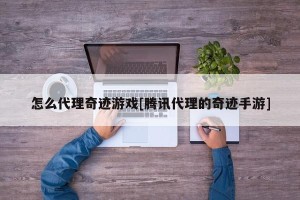 怎么代理奇迹游戏[腾讯代理的奇迹手游]