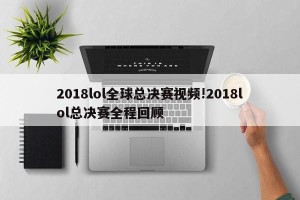 2018lol全球总决赛视频!2018lol总决赛全程回顾