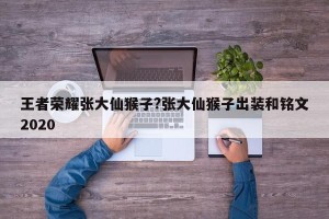 王者荣耀张大仙猴子?张大仙猴子出装和铭文2020