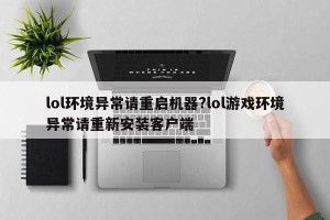 lol环境异常请重启机器?lol游戏环境异常请重新安装客户端