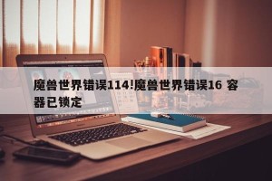 魔兽世界错误114!魔兽世界错误16 容器已锁定
