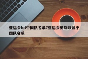 亚运会lol中国队名单?亚运会英雄联盟中国队名单