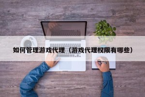 如何管理游戏代理（游戏代理权限有哪些）