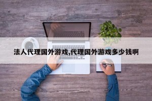 法人代理国外游戏,代理国外游戏多少钱啊