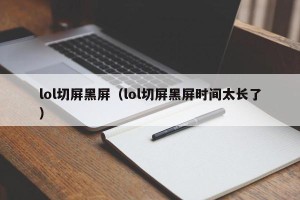 lol切屏黑屏（lol切屏黑屏时间太长了）