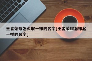 王者荣耀怎么取一样的名字[王者荣耀怎样起一样的名字]