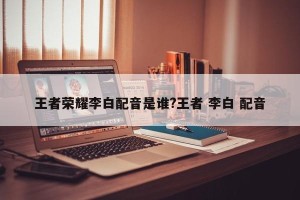 王者荣耀李白配音是谁?王者 李白 配音