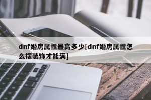 dnf婚房属性最高多少[dnf婚房属性怎么摆装饰才能满]