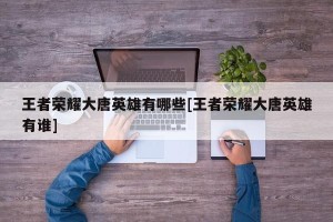 王者荣耀大唐英雄有哪些[王者荣耀大唐英雄有谁]