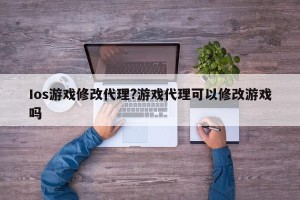 Ios游戏修改代理?游戏代理可以修改游戏吗