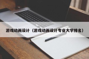 游戏动画设计（游戏动画设计专业大学排名）