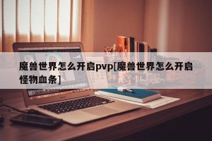 魔兽世界怎么开启pvp[魔兽世界怎么开启怪物血条]