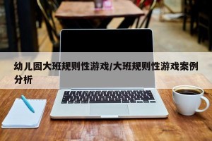 幼儿园大班规则性游戏/大班规则性游戏案例分析