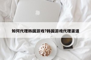 如何代理韩国游戏?韩国游戏代理渠道