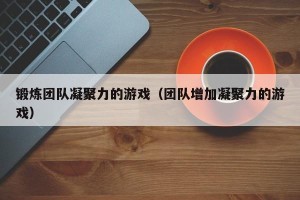 锻炼团队凝聚力的游戏（团队增加凝聚力的游戏）