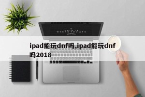 ipad能玩dnf吗,ipad能玩dnf吗2018