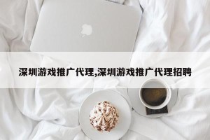 深圳游戏推广代理,深圳游戏推广代理招聘
