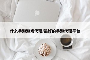 什么手游游戏代理/最好的手游代理平台