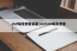 dnf暗夜使者装备[dnf100暗夜使者]