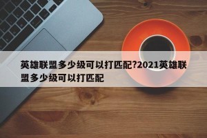 英雄联盟多少级可以打匹配?2021英雄联盟多少级可以打匹配