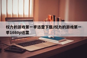 权力的游戏第一季迅雷下载/权力的游戏第一季1080p迅雷