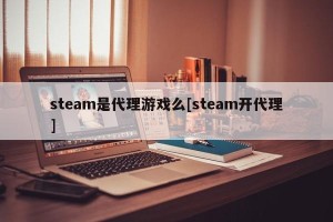 steam是代理游戏么[steam开代理]