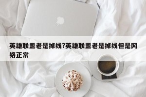 英雄联盟老是掉线?英雄联盟老是掉线但是网络正常