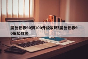 魔兽世界90到100升级攻略!魔兽世界90练级攻略