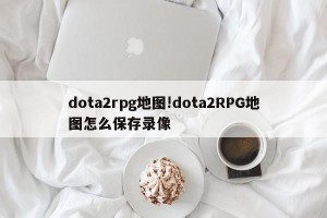 dota2rpg地图!dota2RPG地图怎么保存录像