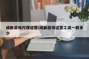 成都游戏代理运营/成都游戏运营工资一般多少