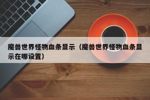 魔兽世界怪物血条显示（魔兽世界怪物血条显示在哪设置）