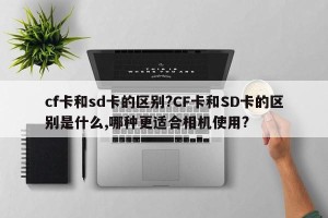 cf卡和sd卡的区别?CF卡和SD卡的区别是什么,哪种更适合相机使用?