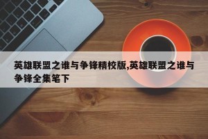 英雄联盟之谁与争锋精校版,英雄联盟之谁与争锋全集笔下