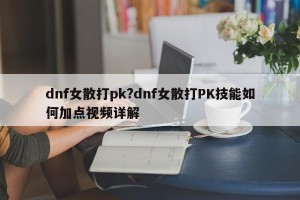 dnf女散打pk?dnf女散打PK技能如何加点视频详解