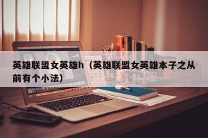 英雄联盟女英雄h（英雄联盟女英雄本子之从前有个小法）