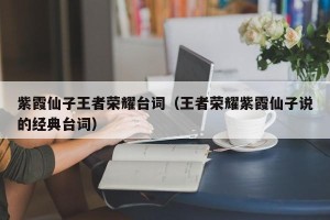 紫霞仙子王者荣耀台词（王者荣耀紫霞仙子说的经典台词）