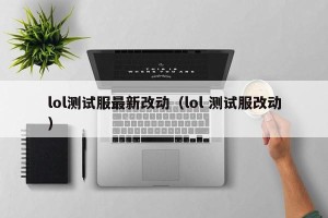 lol测试服最新改动（lol 测试服改动）