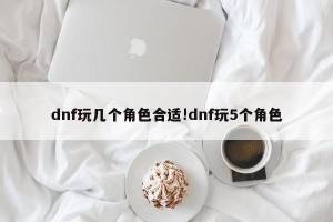 dnf玩几个角色合适!dnf玩5个角色