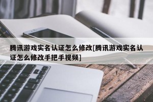 腾讯游戏实名认证怎么修改[腾讯游戏实名认证怎么修改手把手视频]