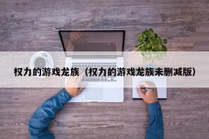 权力的游戏龙族（权力的游戏龙族未删减版）