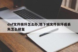 dnf文件损坏怎么办,地下城文件损坏或丢失怎么修复