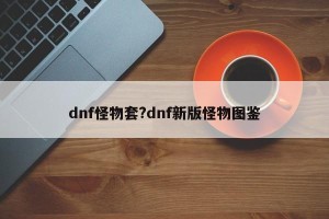 dnf怪物套?dnf新版怪物图鉴