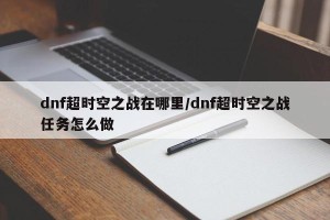 dnf超时空之战在哪里/dnf超时空之战任务怎么做