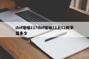 dnf增幅11?dnf增幅11上12概率是多少