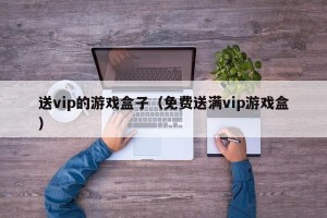 送vip的游戏盒子（免费送满vip游戏盒）