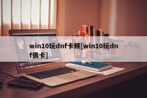 win10玩dnf卡顿[win10玩dnf很卡]