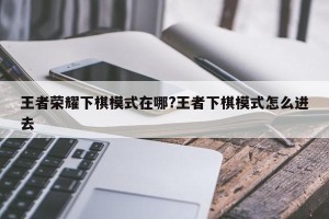 王者荣耀下棋模式在哪?王者下棋模式怎么进去