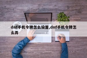 dnf手机令牌怎么设置,dnf手机令牌怎么弄
