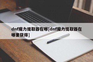 dnf魔力提取器在哪[dnf魔力提取器在哪里获得]