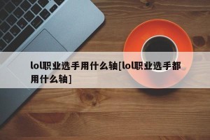 lol职业选手用什么轴[lol职业选手都用什么轴]